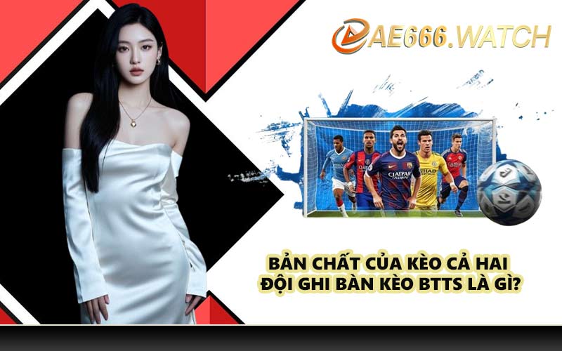 Bản chất của kèo cả hai đội ghi bàn Kèo BTTS là gì?