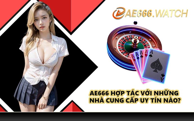 AE666 hợp tác với những nhà cung cấp uy tín nào?