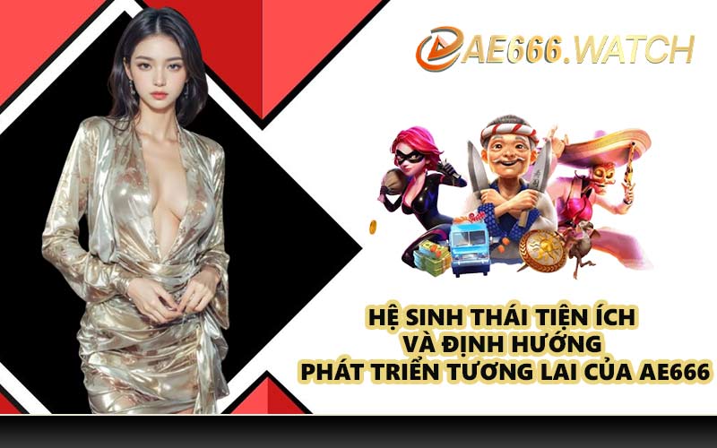 Hệ sinh thái tiện ích và định hướng phát triển tương lai của AE666
