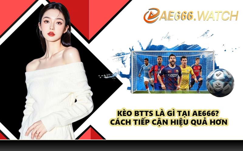Kèo BTTS là gì tại AE666? Cách tiếp cận hiệu quả hơn