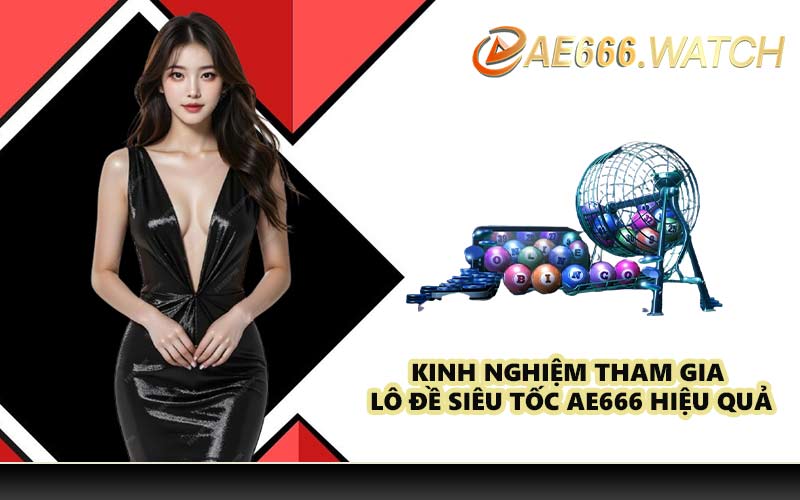 Kinh nghiệm tham gia lô đề siêu tốc AE666 hiệu quả
