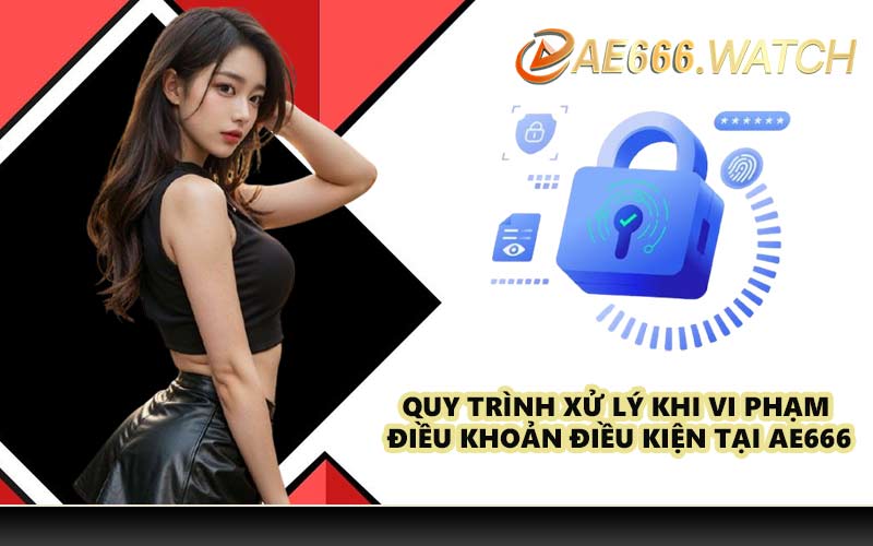 Quy trình xử lý khi vi phạm điều khoản điều kiện tại AE666